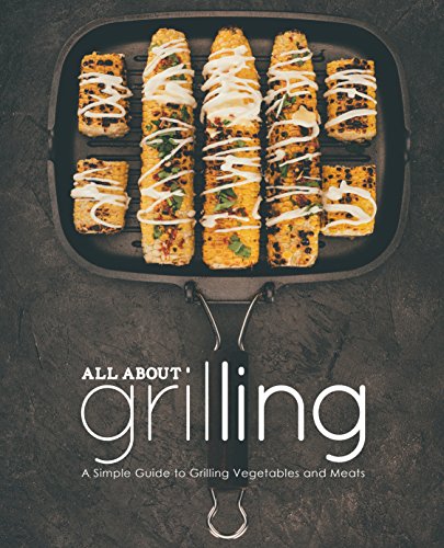 All About Grilling: A Simple Guide to Grilling Vegetables and Meats (2nd Edition)