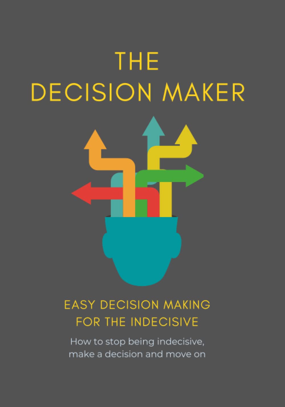 The Decision Maker: Easy decision making for the indecisive | How to stop being indecisive, make a decision and move on