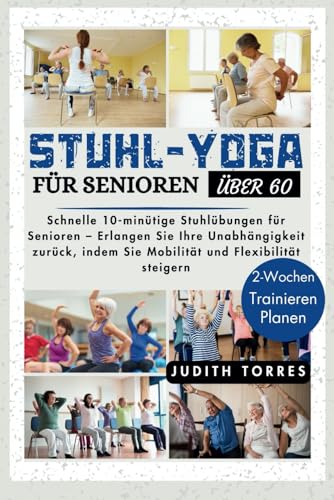 STUHL-YOGA FÜR SENIOREN ÜBER 60: Schnelle 10-minütige Stuhlübungen für Senioren – Erlangen Sie Ihre Unabhängigkeit zurück, indem Sie Mobilität und Flexibilität steigern (German Edition)