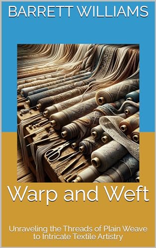 Warp and Weft: Unraveling the Threads of Plain Weave to Intricate Textile Artistry (Master Weaver's Guide: Unraveling the Art of Textile Creation)