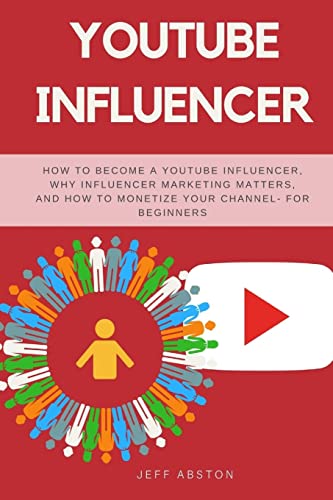 YouTube Influencer: How To Become a Youtube Influencer, Why Influencer Marketing Matters, and How To Monetize Your Channel - For Beginners (Social Media Marketing)