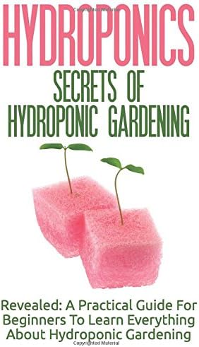 Hydroponics: Secrets Of Hydroponic Gardening - A Practical Guide For Beginners To Learn Everything About Hydroponic Gardening Paperback – September 19, 2015