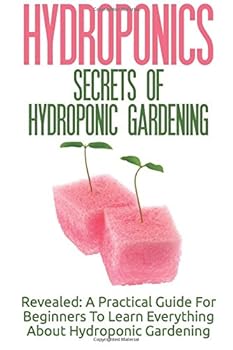 Paperback Hydroponics: Secrets Of Hydroponic Gardening - A Practical Guide For Beginners To Learn Everything About Hydroponic Gardening Book