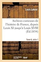 Archives Curieuses de L'Histoire de France, Depuis Louis XI Jusqu'a Louis XVIII Tome 6, Sa(c)Rie 1 2013478283 Book Cover