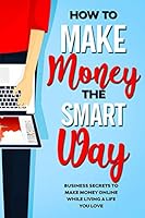How to Make Money the Smart Way: Business Secrets to Make Money Online While Living a Life You Love B08FP7QC5T Book Cover
