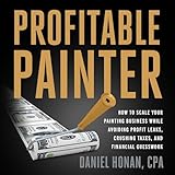 Profitable Painter: How to Scale Your Painting Business While Avoiding Profit Leaks, Crushing Taxes, and Financial Guesswork