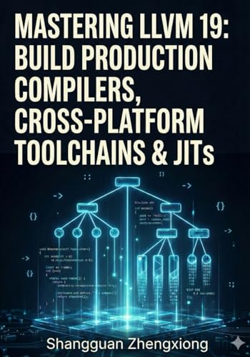 MASTERING LLVM 19: BUILD PRODUCTION COMPILERS, CROSS-PLATFORM TOOLCHAINS & JITS: CLANG, LLVM IR, SSA, CODE GEN, OPTIMIZATION & CUSTOM BACKENDS