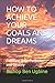 HOW TO ACHIEVE YOUR GOALS AND DREAMS: Fulfilling your Purpose and Destiny