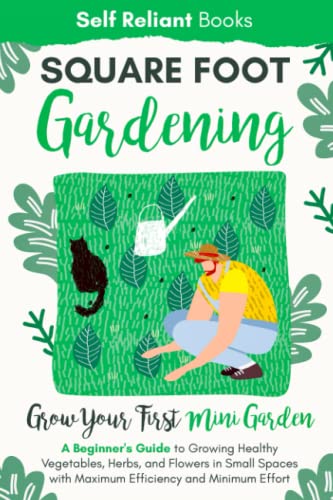 Square-Foot Gardening: A Beginner’s Guide to Growing Healthy Vegetables, Herbs, and Flowers in Small Spaces With Maximum Efficiency and Minimum Effort—Grow Your First Mini Garden