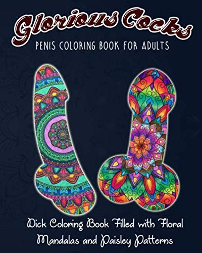 Glorious Cocks: Penis Coloring Book for Adults: Dick Coloring Book Filled with Floral, Mandalas and paisley Pattern: Extreme Stress Relieving Dick Designs for grown-ups