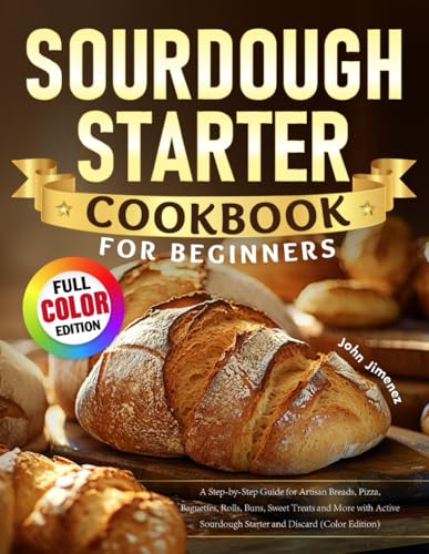Sourdough Starter Cookbook for Beginners: A Step-by-Step Guide for Artisan Breads, Pizza, Baguettes, Rolls, Buns, Sweet Treats and More with Active Sourdough Starter and Discard (Color Edition)