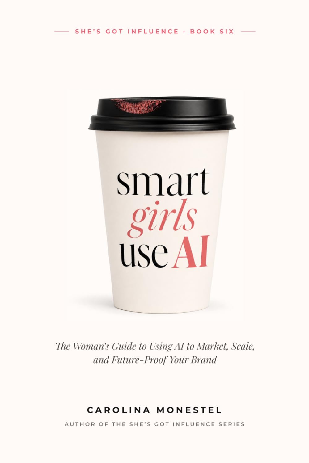 Smart Girls Use AI: The Woman's Guide to Using AI to Market, Scale, and Future-Proof Your Brand (She’s Got Influence: The Complete Guide to Building Your Brand)
