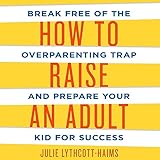 How to Raise an Adult: Break Free of the Overparenting Trap and Prepare Your Kid for Success