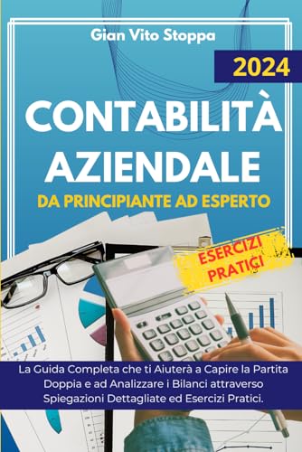 Contabilità Aziendale da Principiante ad Esperto: La Guida Completa che ti Aiuterà a Capire la Partita Doppia e ad Analizzare i Bilanci attraverso Spiegazioni Dettagliate ed Esercizi Pratici.