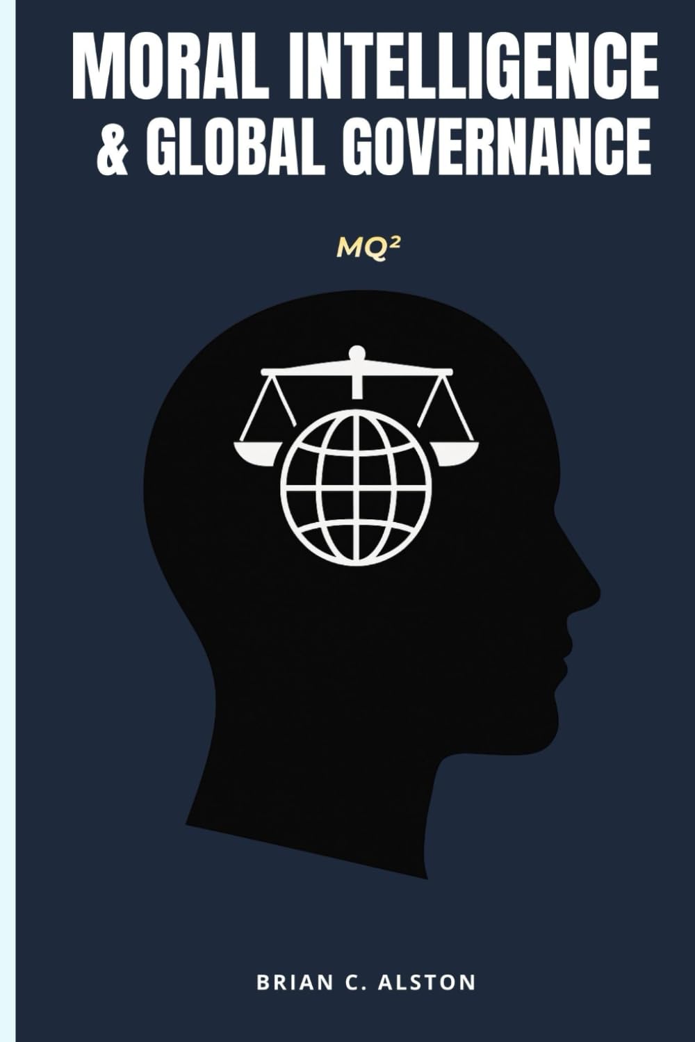 MQ² – MORAL INTELLIGENCE & GLOBAL GOVERNANCE: A Comprehensive Manual for the Application of the Moral Quotient in International Leadership, Institutional Integrity & Global Development