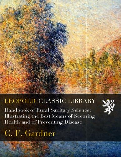 Handbook of Rural Sanitary Science: Illustrating the Best Means of Securing Health and of Preventing Disease