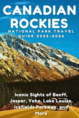 Canadian Rockies National Park Travel Guide 2025–2026: Iconic Sights of Banff, Jasper, Yoho, Lake Louise, Icefields Parkway, and More