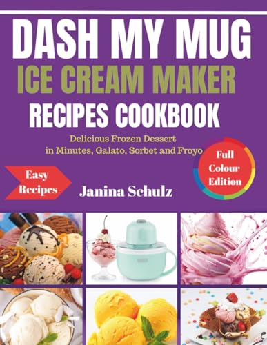 DASH MY MUG ICE CREAM MAKER COOKBOOK: Delicious Frozen Dessert in Minutes, Galato, Sorbet and Froyo
