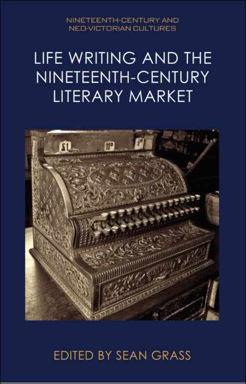 Life Writing and the Nineteenth-Century Literary Market (Nineteenth-Century and Neo-Victorian Cultures)