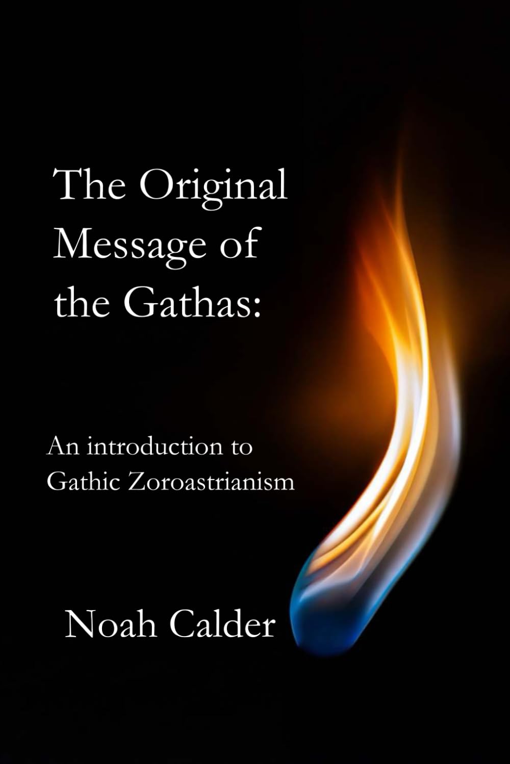 THE ORIGINAL MESSAGE OF THE GATHAS:: AN INTRODUCTION TO GATHIC ZOROASTRIANISM