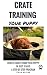 CRATE TRAINING FOR PUPPIES: HOW TO CRATE TRAIN YOUR PUPPY IN JUST 3 DAYS A STEP-BY-STEP program so your pup will understand you!