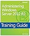 Training Guide Administering Windows Server 2012 R2 (MCSA): MCSA 70-411 (Microsoft Press Training Guide)