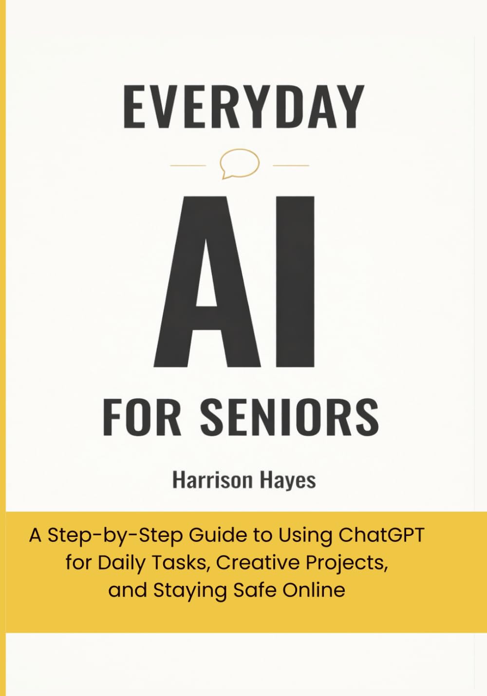 Everyday AI For Seniors: A Step-by-Step Guide to Using ChatGPT for Daily Tasks, Creative Projects, and Staying Safe Online