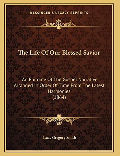 The Life Of Our Blessed Savior: An Epitome Of The Gospel Narrative Arranged In Order Of Time From The Latest Harmonies (1864)