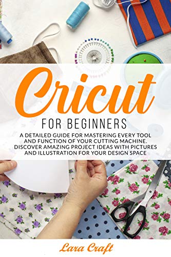 Cricut For Beginners: A Detailed Guide for Mastering every Tool and Function of