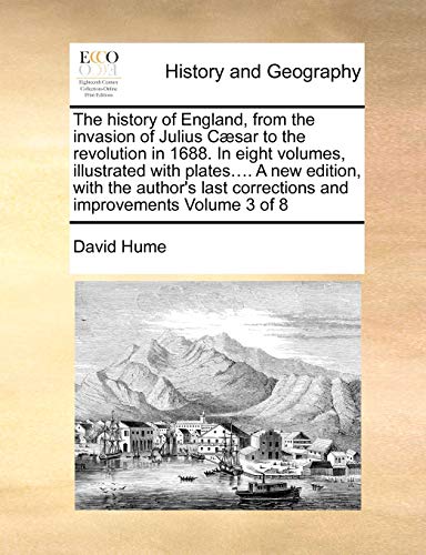 The History of England, from the Invasion of Julius C]sar to the Revolution in 1688. in Eight Volumes, Illustrated with Plates.... a New Edition, with ... Corrections and Improvements Volume 3 of 8