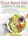 Plant-Based Diet Cookbook for Beginners: A Complete Collection of Plant Based Diet Recipes to Help You Lose Weight, Become Healthy, and Revitalize Yourself