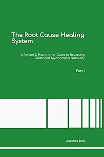 The Root Cause Healing System A Patient & Practitioner Guide to Reversing Clostridial Myonecrosis Naturally Part 1