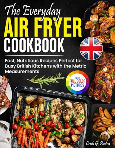 The Everyday Air Fryer Cookbook: Fast, Nutritious Recipes Perfect for Busy British Kitchens with the Metric Measurements| Full Colour Edition