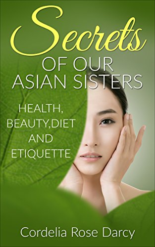 Secrets of Our Asian Sisters: Health,Beauty,Diet and Etiquette (Asian Beauty, Korean 10 step skincare, Korean Beauty,Asian Diet,Asian Weight loss Recipes,Asian Etiquette,Natural Beauty Tips.)