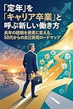 「定年」を「キャリア卒業」と呼ぶ新しい働き方: 長年の経験を資産に変える、50代からの自己実現ロードマップ