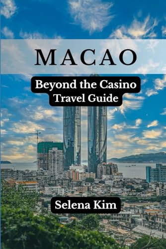 MACAO BEYOND THE CASINO TRAVEL GUIDE: Top Attractions, History, Culture, Museums, Festivals, Traditions, Food, Safety Tips, Hidden Gems, Practical Tips & More