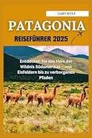 PATAGONIEN REISEFÜHRER 2025: Entdecken Sie das Herz der Wildnis Südamerikas von Eisfeldern bis zu verborgenen Pfaden (German Edition) B0F6D4B5VL Book Cover