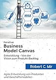 Iterative Business Model Canvas- Entwicklung - Von der Vision zum Produkt-Backlog: Agile Entwicklung von Produkten und Geschäftsmodellen