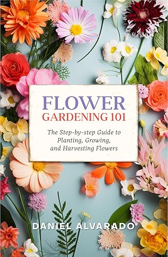 Flower Gardening 101: The Step-by-step Guide to Planting, Growing, and Harvesting Flowers