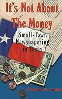 It's Not About the Money: Small-Town Newspapering in Texas 1571684344 Book Cover