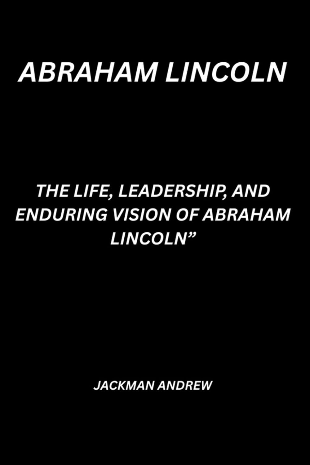 Abraham Lincoln: the life, leadership, and enduring vision of abraham lincoln”