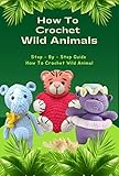How To Crochet Wild Animals: Step – By – Step Guide How To Crochet Wild Animals: Wild Animals Crochet Patterns For Beginners
