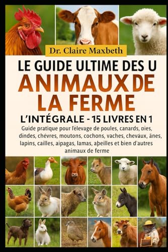 LE GUIDE ULTIME DES ANIMAUX DE LA FERME : L'INTÉGRALE - 15 LIVRES EN 1: Guide pratique pour l'élevage de poules, canards, oies, dindes, chèvres, ... cailles, alpagas, lamas, abeilles et bien...