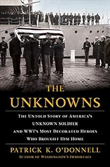 The Unknowns: The Untold Story of America's Unknown Soldier and WWI's Most Decorated Heroes Who Brought Him Home by [Patrick K. O'Donnell]