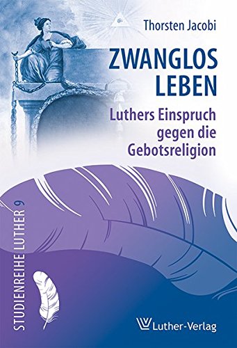 Zwanglos leben: Luthers Einspruch gegen die Gebotsreligion (Studienreihe Luther) Zwanglos leben: Luthers Einspruch gegen die Gebotsreligion (Studienreihe Luther)