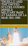 TRUJILLO AND THE UNITED STATES GUIDED MISSILE MILITARY BASE AT SABANA DE LA MAR 1951-1961 (English Edition)