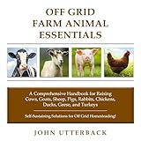 Off Grid Farm Animal Essentials: A Comprehensive Handbook for Raising Cows, Goats, Sheep, Pigs, Rabbits, Chickens, Ducks, Geese, and Turkeys: Off Grid Essentials