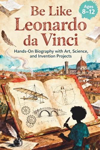 Be Like Leonardo da Vinci: Hands-On Biography with Art, Science, and Invention Projects, Ages 8-12
