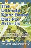 The Ultimate Plant Based Diet For Arthritis: Meal Plan For Breakfast, Lunch & Dinner. Includes 23 Recipes and How to Make It For Maximum Enjoyment & Relief from Pains