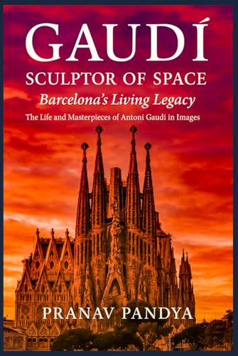 GAUDÍ SCULPTOR OF SPACE Barcelona’s Living Legacy: The Life and Masterpieces of Antoni Gaudí in Images
